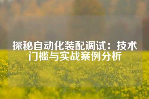 探秘自动化装配调试：技术门槛与实战案例分析
