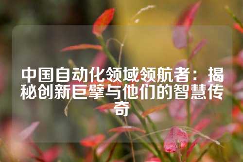 中国自动化领域领航者：揭秘创新巨擘与他们的智慧传奇