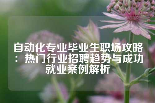 自动化专业毕业生职场攻略：热门行业招聘趋势与成功就业案例解析
