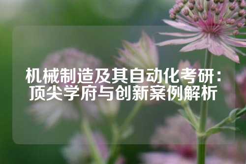机械制造及其自动化考研：顶尖学府与创新案例解析