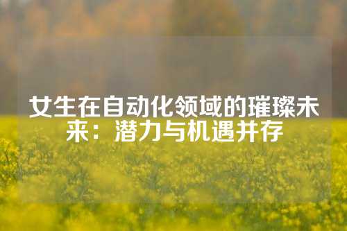 女生在自动化领域的璀璨未来：潜力与机遇并存