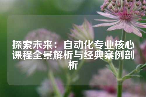 探索未来:自动化专业核心课程全景解析与经典案例剖析