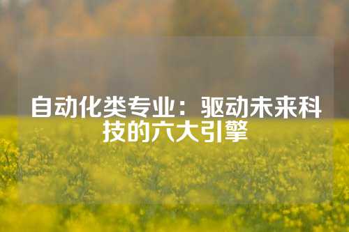 自动化类专业：驱动未来科技的六大引擎