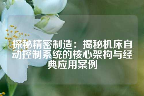 探秘精密制造：揭秘机床自动控制系统的核心架构与经典应用案例