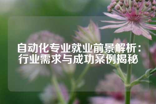 自动化专业就业前景解析：行业需求与成功案例揭秘