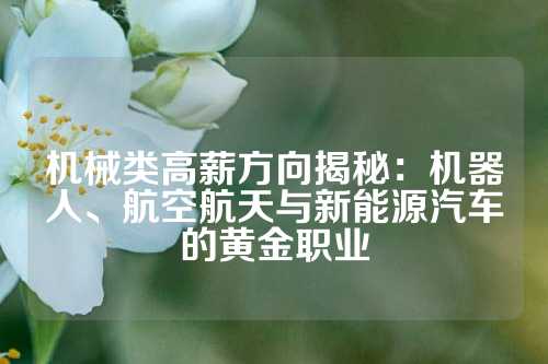 机械类高薪方向揭秘：机器人、航空航天与新能源汽车的黄金职业
