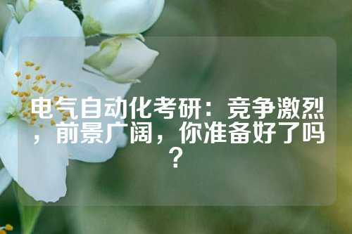 电气自动化考研：竞争激烈，前景广阔，你准备好了吗？