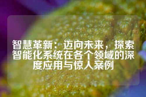 智慧革新：迈向未来，探索智能化系统在各个领域的深度应用与惊人案例