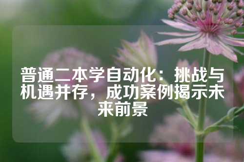 普通二本学自动化：挑战与机遇并存，成功案例揭示未来前景