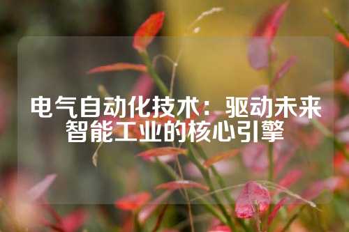 电气自动化技术：驱动未来智能工业的核心引擎