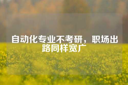 自动化专业不考研，职场出路同样宽广