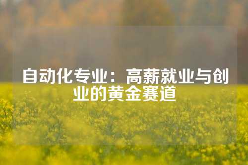 自动化专业：高薪就业与创业的黄金赛道