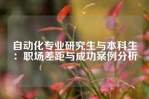 自动化专业研究生与本科生：职场差距与成功案例分析