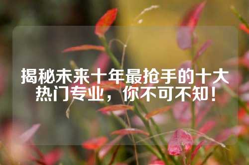 揭秘未来十年最抢手的十大热门专业，你不可不知！