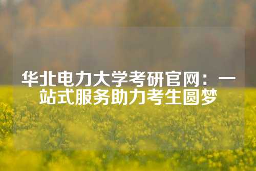 华北电力大学考研官网：一站式服务助力考生圆梦