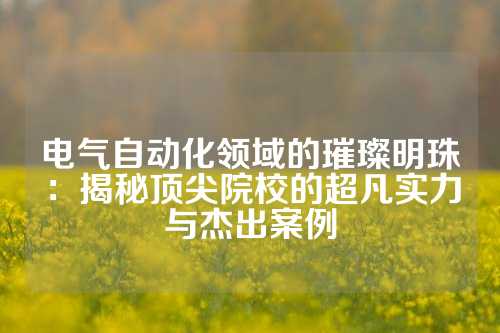 电气自动化领域的璀璨明珠：揭秘顶尖院校的超凡实力与杰出案例