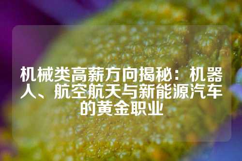 机械类高薪方向揭秘：机器人、航空航天与新能源汽车的黄金职业