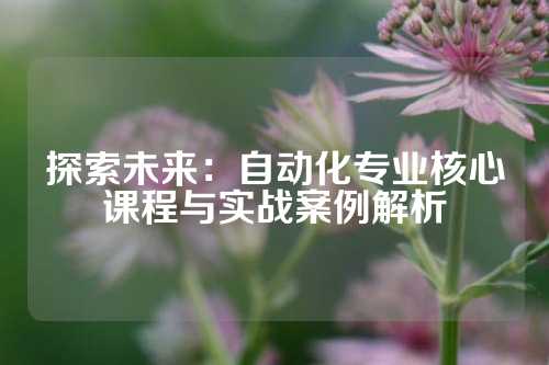 探索未来:自动化专业核心课程与实战案例解析