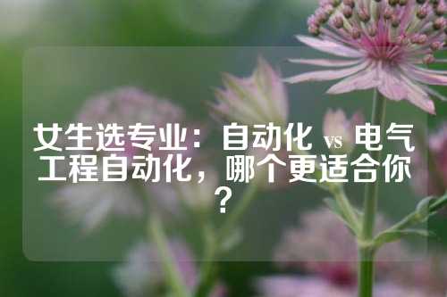 女生选专业：自动化 vs 电气工程自动化，哪个更适合你？