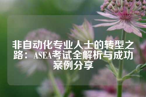 非自动化专业人士的转型之路：ASEA考试全解析与成功案例分享