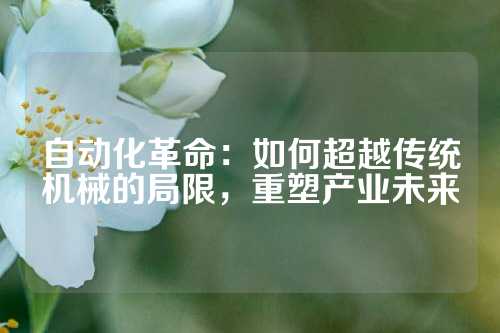 自动化革命：如何超越传统机械的局限，重塑产业未来