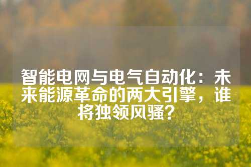 智能电网与电气自动化：未来能源革命的两大引擎，谁将独领风骚？