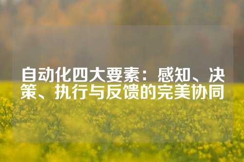自动化四大要素：感知、决策、执行与反馈的完美协同