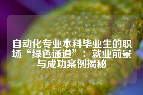 自动化专业本科毕业生的职场“绿色通道”：就业前景与成功案例揭秘