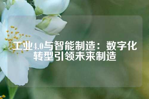 工业4.0与智能制造：数字化转型引领未来制造