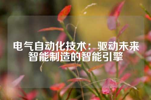 电气自动化技术：驱动未来智能制造的智能引擎