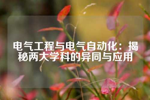 电气工程与电气自动化：揭秘两大学科的异同与应用