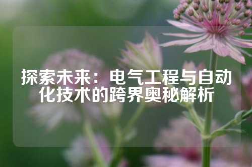 探索未来：电气工程与自动化技术的跨界奥秘解析