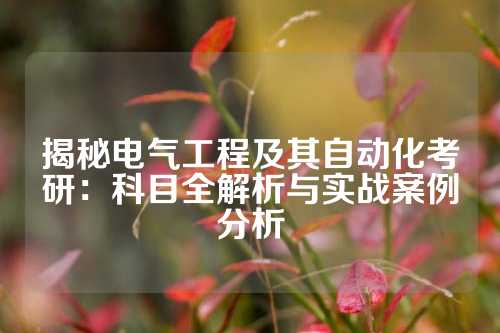 揭秘电气工程及其自动化考研：科目全解析与实战案例分析