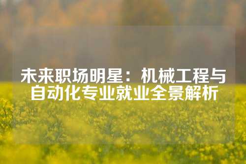 未来职场明星：机械工程与自动化专业就业全景解析