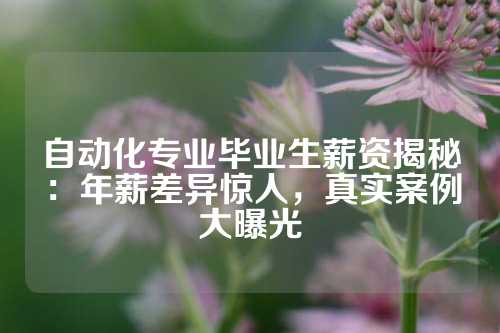 自动化专业毕业生薪资揭秘：年薪差异惊人，真实案例大曝光