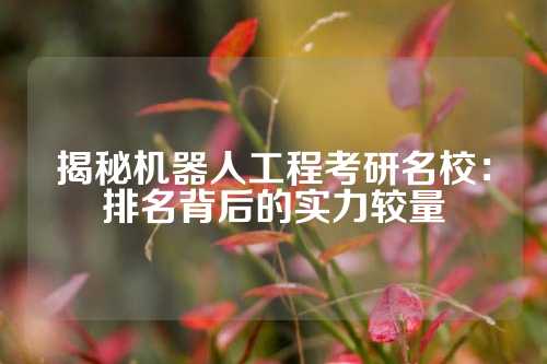 揭秘机器人工程考研名校:排名背后的实力较量