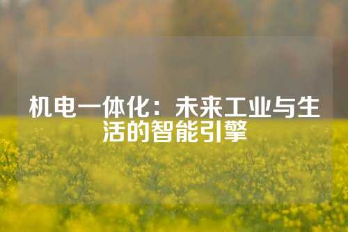 机电一体化：未来工业与生活的智能引擎