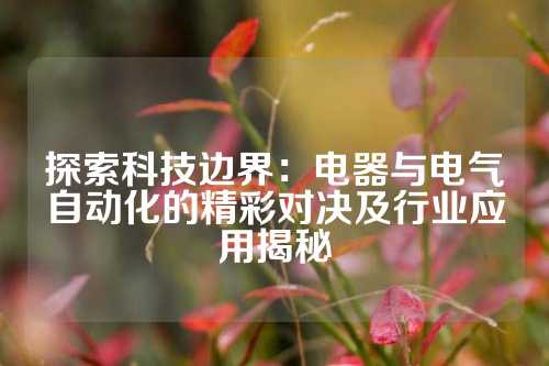 探索科技边界：电器与电气自动化的精彩对决及行业应用揭秘