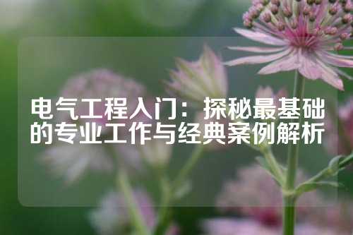 电气工程入门：探秘最基础的专业工作与经典案例解析