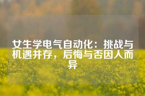 女生学电气自动化：挑战与机遇并存，后悔与否因人而异