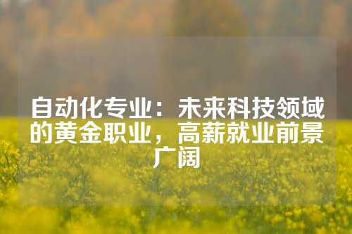 自动化专业：未来科技领域的黄金职业，高薪就业前景广阔