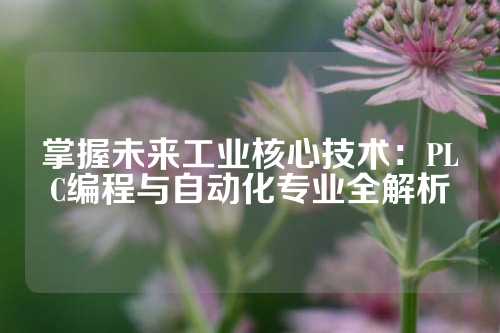 掌握未来工业核心技术：PLC编程与自动化专业全解析