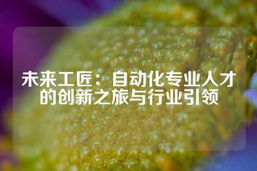 未来工匠：自动化专业人才的创新之旅与行业引领