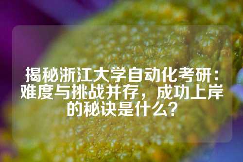 揭秘浙江大学自动化考研：难度与挑战并存，成功上岸的秘诀是什么？