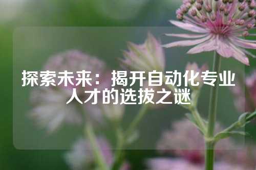 探索未来：揭开自动化专业人才的选拔之谜