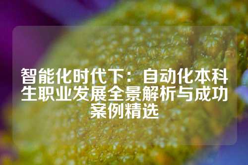 智能化时代下:自动化本科生职业发展全景解析与成功案例精选