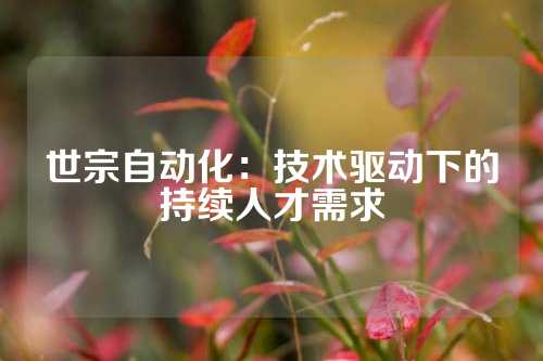 世宗自动化：技术驱动下的持续人才需求