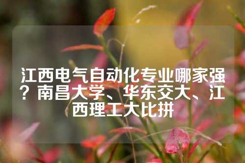 江西电气自动化专业哪家强？南昌大学、华东交大、江西理工大比拼