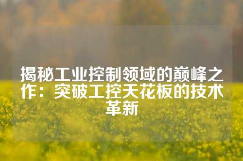揭秘工业控制领域的巅峰之作：突破工控天花板的技术革新