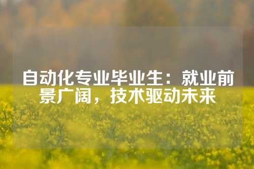 自动化专业毕业生：就业前景广阔，技术驱动未来